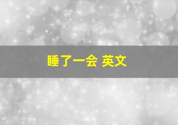 睡了一会 英文